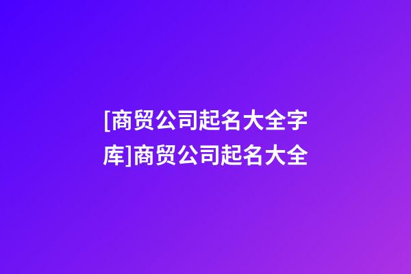 [商贸公司起名大全字库]商贸公司起名大全-第1张-公司起名-玄机派